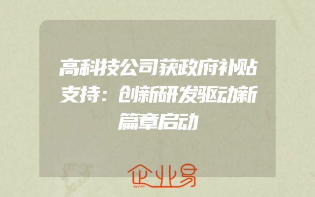 高科技公司获政府补贴支持：创新研发驱动新篇章启动