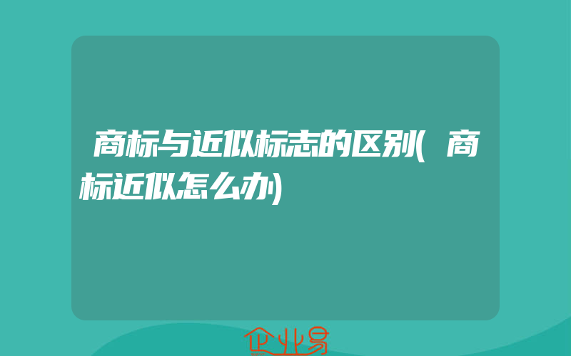 商标与近似标志的区别(商标近似怎么办)