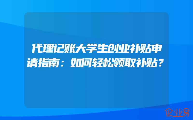 代理记账大学生创业补贴申请指南：如何轻松领取补贴？