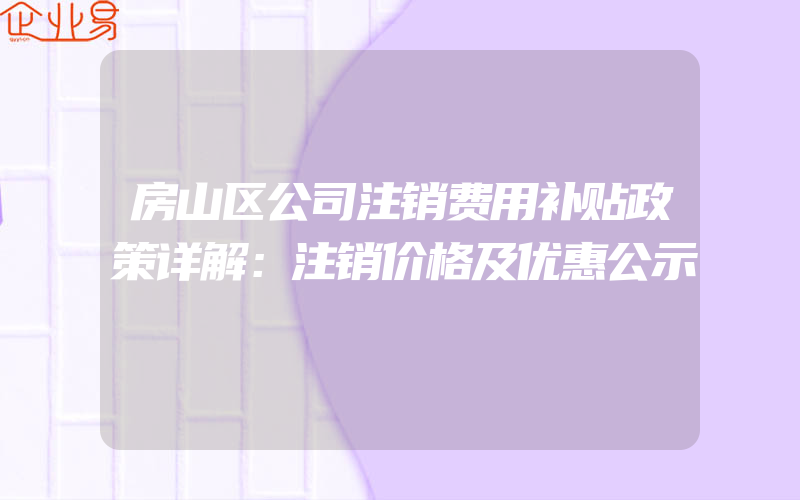 房山区公司注销费用补贴政策详解：注销价格及优惠公示