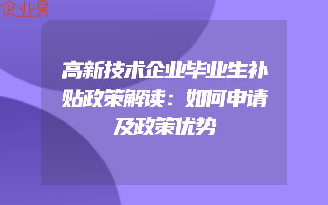 高新技术企业毕业生补贴政策解读：如何申请及政策优势