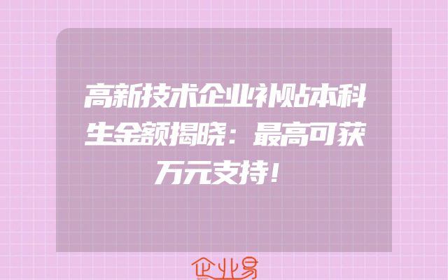 高新技术企业补贴本科生金额揭晓：最高可获万元支持！