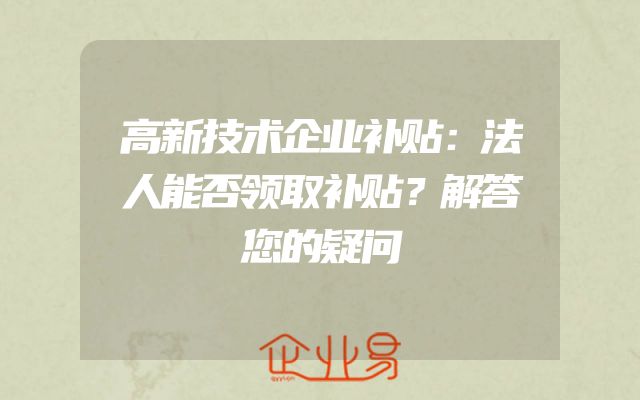 高新技术企业补贴：法人能否领取补贴？解答您的疑问
