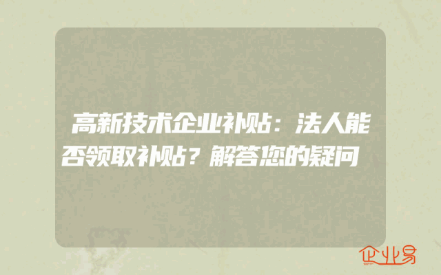 高新技术企业补贴：法人能否领取补贴？解答您的疑问