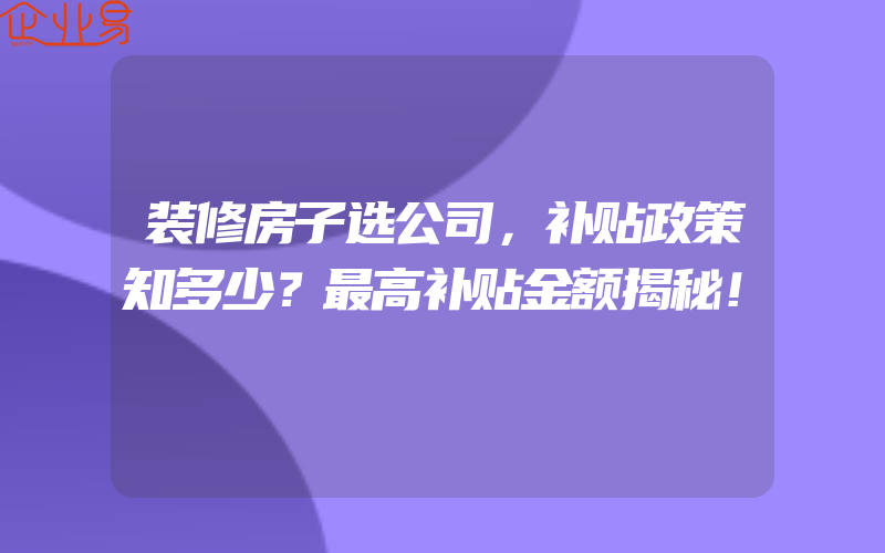 装修房子选公司，补贴政策知多少？最高补贴金额揭秘！