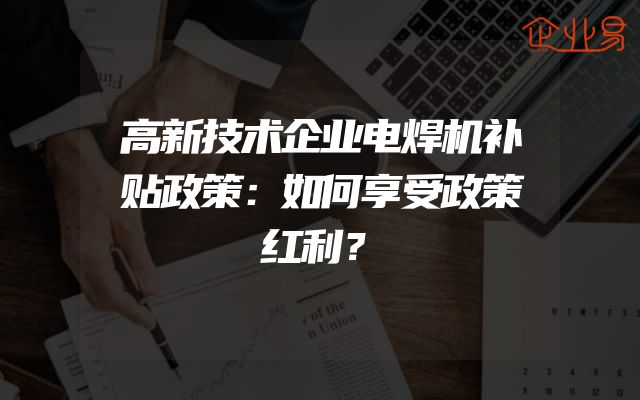 高新技术企业电焊机补贴政策：如何享受政策红利？