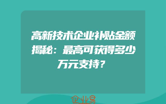高新技术企业补贴金额揭秘：最高可获得多少万元支持？