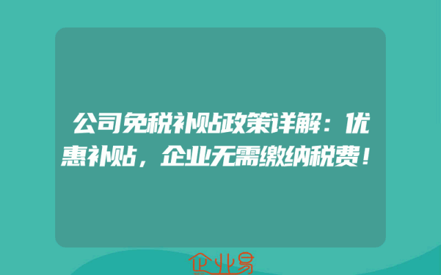 公司免税补贴政策详解：优惠补贴，企业无需缴纳税费！