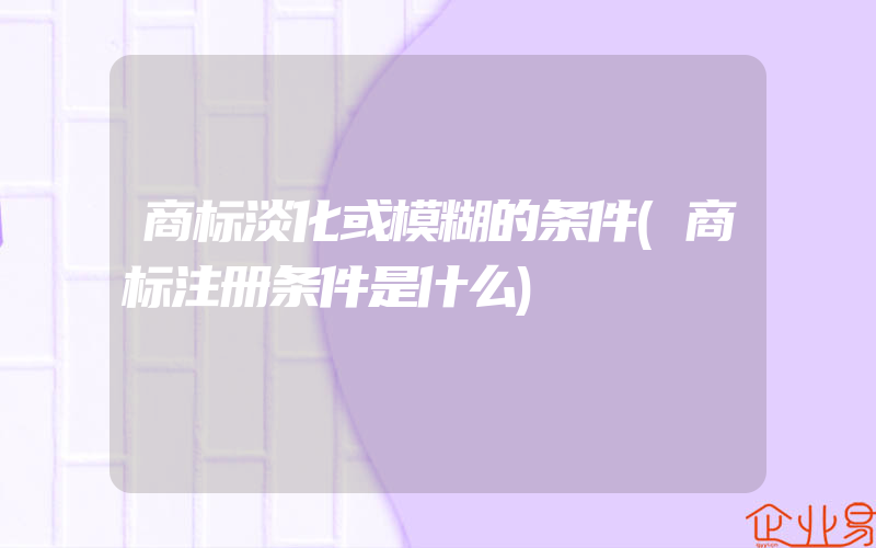 商标淡化或模糊的条件(商标注册条件是什么)