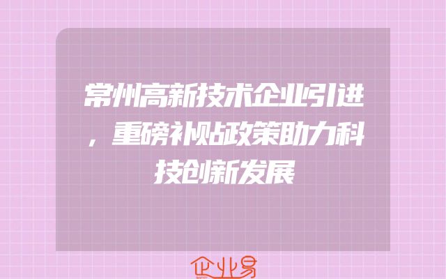 常州高新技术企业引进，重磅补贴政策助力科技创新发展