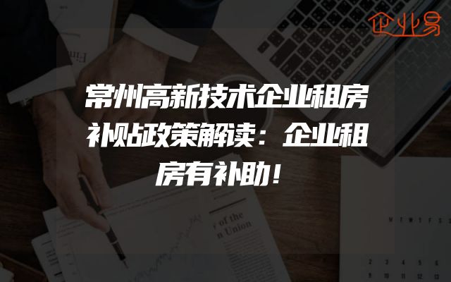 常州高新技术企业租房补贴政策解读：企业租房有补助！
