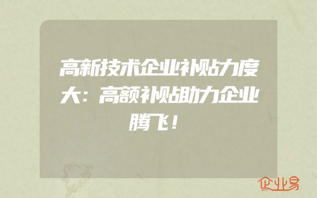 高新技术企业补贴力度大：高额补贴助力企业腾飞！