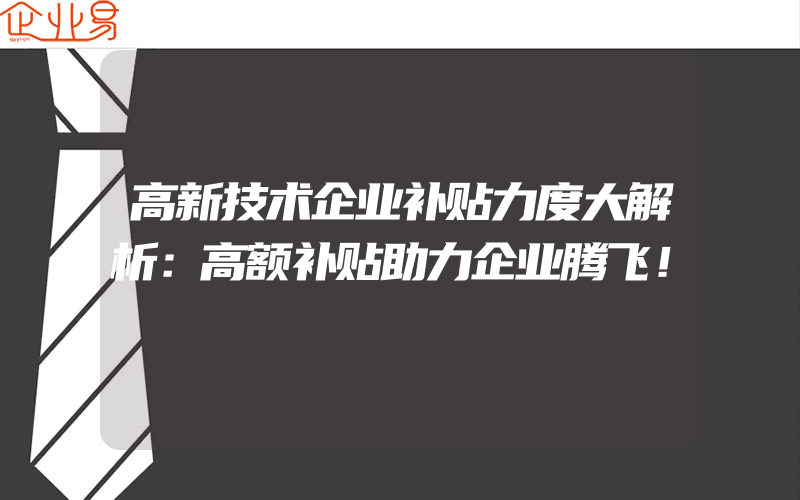 高新技术企业补贴力度大解析：高额补贴助力企业腾飞！