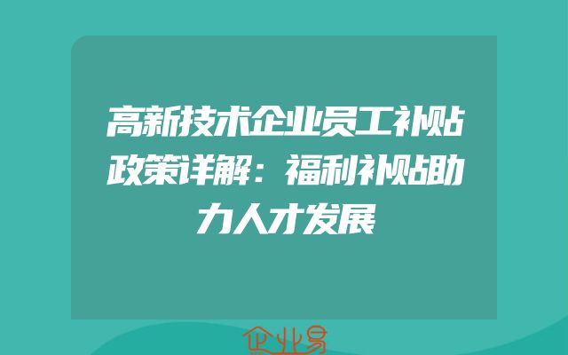 高新技术企业员工补贴政策详解：福利补贴助力人才发展