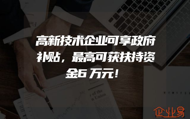 高新技术企业可享政府补贴，最高可获扶持资金6万元！