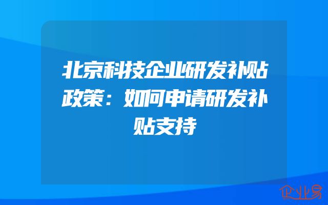北京科技企业研发补贴政策：如何申请研发补贴支持