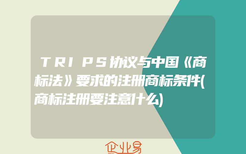 TRIPS协议与中国《商标法》要求的注册商标条件(商标注册要注意什么)