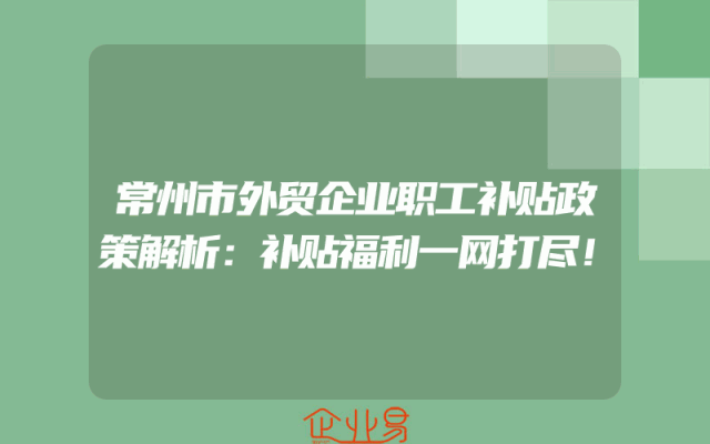 常州市外贸企业职工补贴政策解析：补贴福利一网打尽！