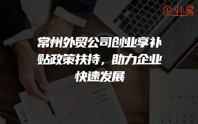 常州外贸公司创业享补贴政策扶持，助力企业快速发展