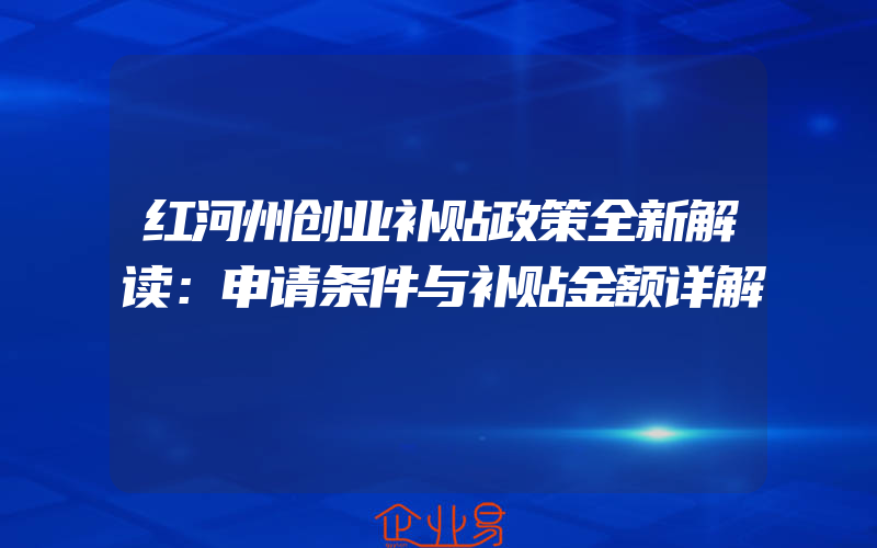 红河州创业补贴政策全新解读：申请条件与补贴金额详解