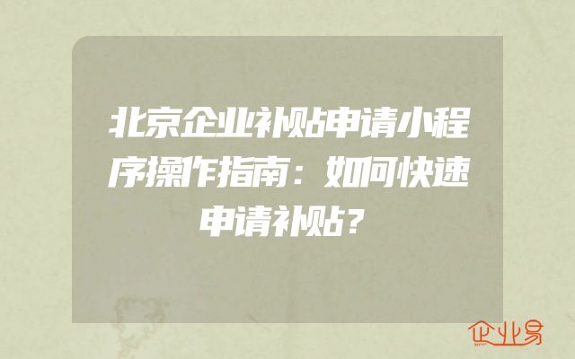 北京企业补贴申请小程序操作指南：如何快速申请补贴？