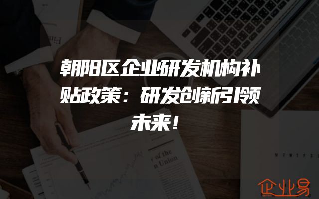 朝阳区企业研发机构补贴政策：研发创新引领未来！