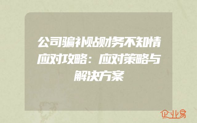 公司骗补贴财务不知情应对攻略：应对策略与解决方案