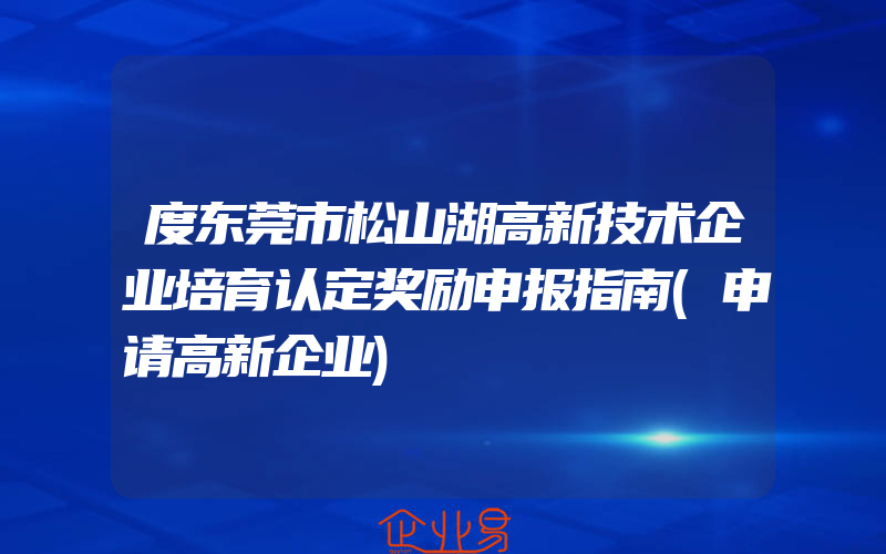 度东莞市松山湖高新技术企业培育认定奖励申报指南(申请高新企业)