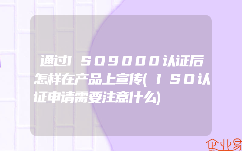 通过ISO9000认证后怎样在产品上宣传(ISO认证申请需要注意什么)