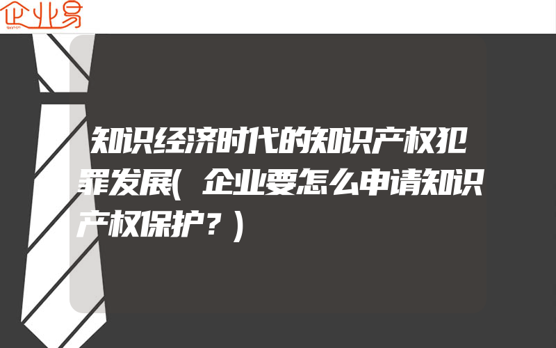 知识经济时代的知识产权犯罪发展(企业要怎么申请知识产权保护？)