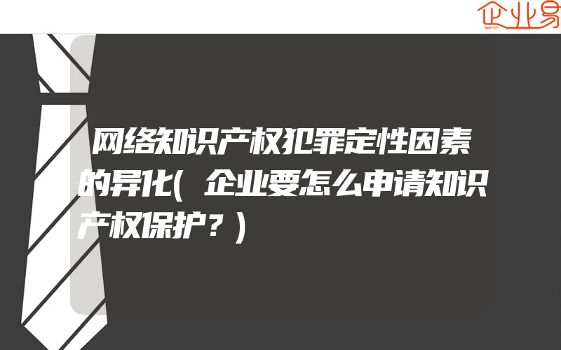 网络知识产权犯罪定性因素的异化(企业要怎么申请知识产权保护？)