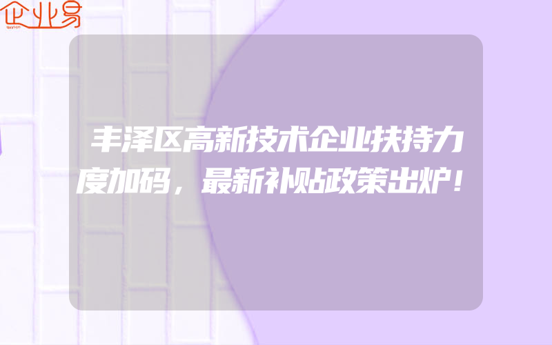 丰泽区高新技术企业扶持力度加码，最新补贴政策出炉！