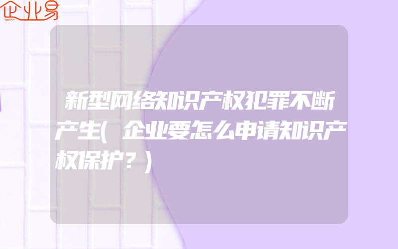 新型网络知识产权犯罪不断产生(企业要怎么申请知识产权保护？)