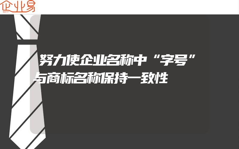 努力使企业名称中“字号”与商标名称保持一致性