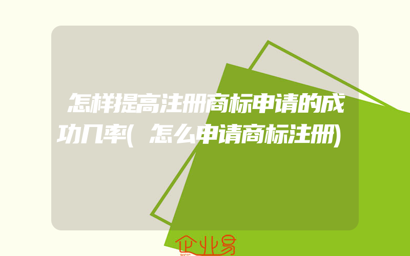 怎样提高注册商标申请的成功几率(怎么申请商标注册)