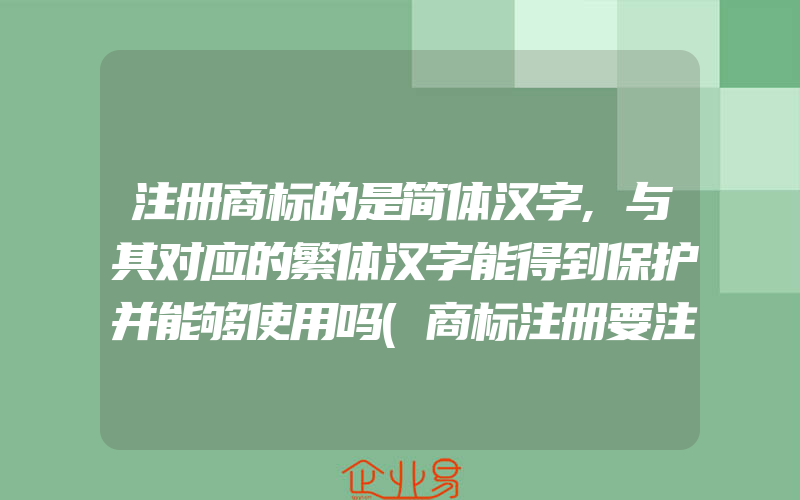 注册商标的是简体汉字,与其对应的繁体汉字能得到保护并能够使用吗(商标注册要注意什么)