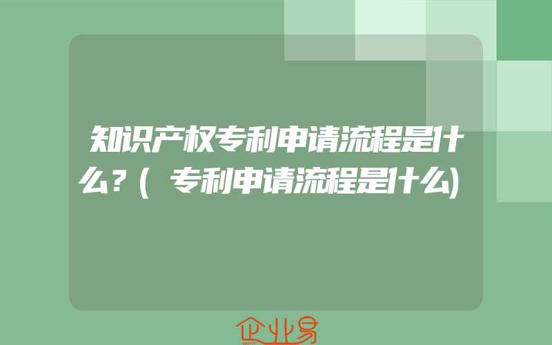 知识产权专利申请流程是什么？(专利申请流程是什么)