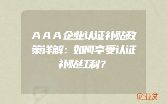 AAA企业认证补贴政策详解：如何享受认证补贴红利？