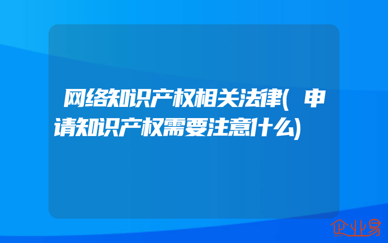 网络知识产权相关法律(申请知识产权需要注意什么)