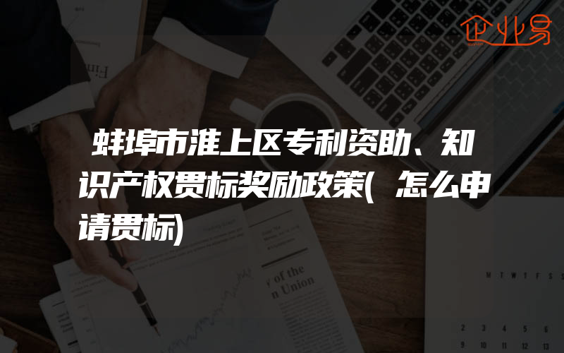 蚌埠市淮上区专利资助、知识产权贯标奖励政策(怎么申请贯标)