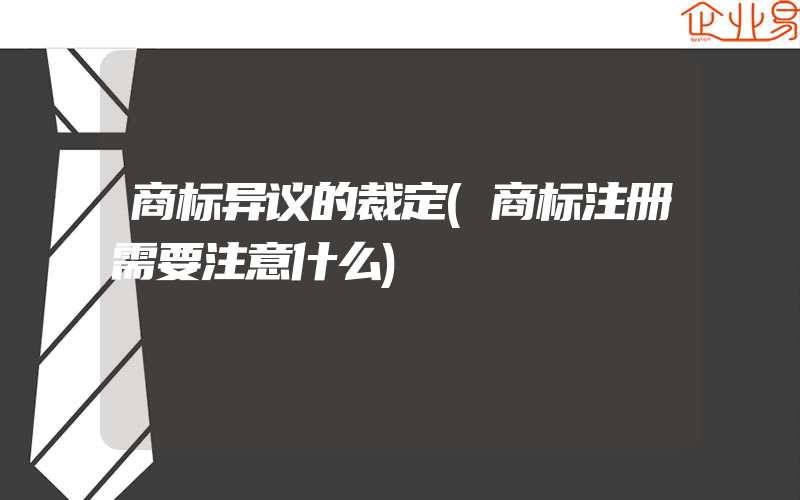 商标异议的裁定(商标注册需要注意什么)