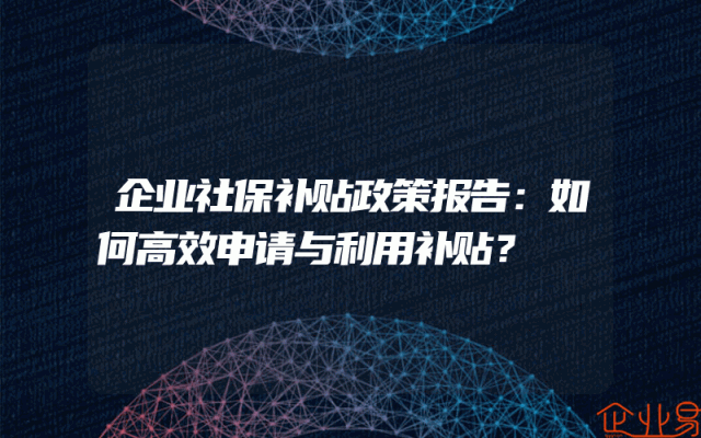 企业社保补贴政策解析报告：如何高效申请与利用补贴？