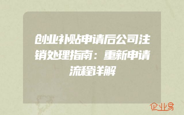 创业补贴申请后公司注销处理指南：重新申请流程详解