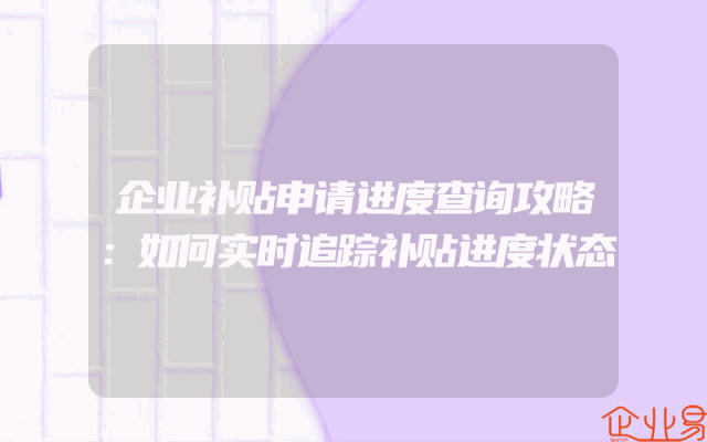 企业补贴申请进度查询攻略：如何实时追踪补贴进度状态