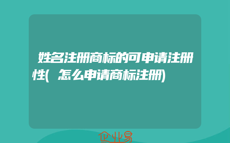 姓名注册商标的可申请注册性(怎么申请商标注册)