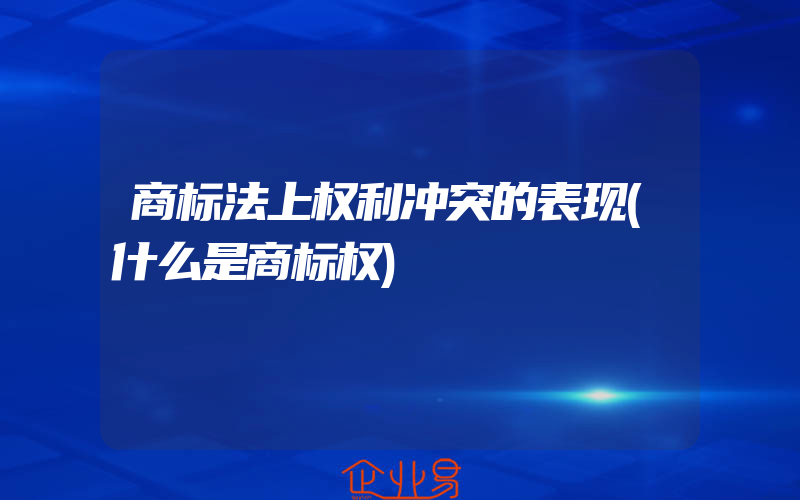 商标法上权利冲突的表现(什么是商标权)