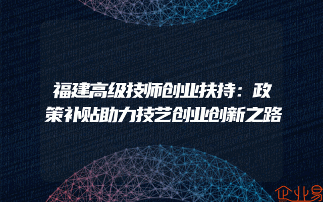 福建高级技师创业扶持：政策补贴助力技艺创业创新之路