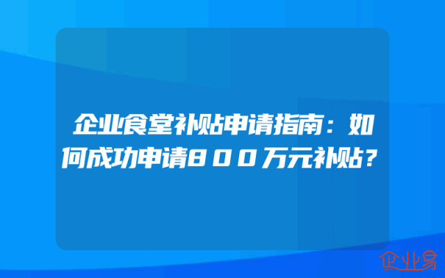 企业食堂补贴申请指南：如何成功申请800万元补贴？