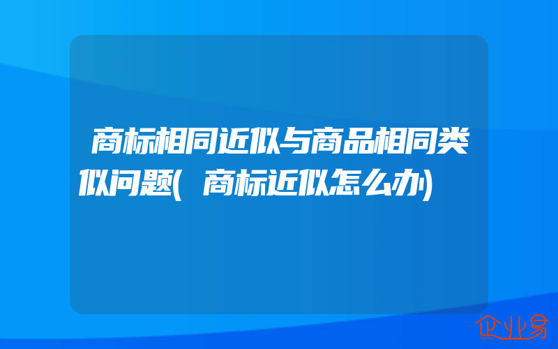 商标相同近似与商品相同类似问题(商标近似怎么办)