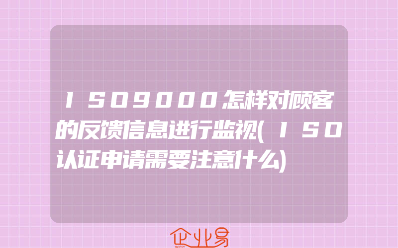 ISO9000怎样对顾客的反馈信息进行监视(ISO认证申请需要注意什么)